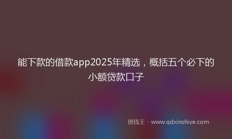 能下款的借款app2025年精选，概括五个必下的小额贷款口子
