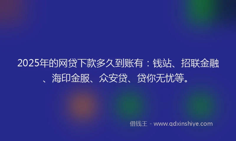 2025年的网贷下款多久到账有：钱站、招联金融、海印金服、众安贷、贷你无忧等。