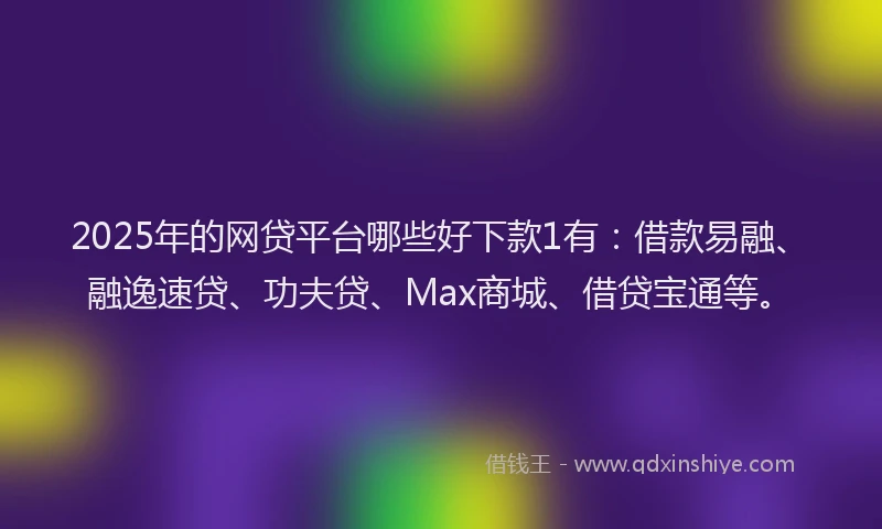 2025年的网贷平台哪些好下款1有：借款易融、融逸速贷、功夫贷、Max商城、借贷宝通等。