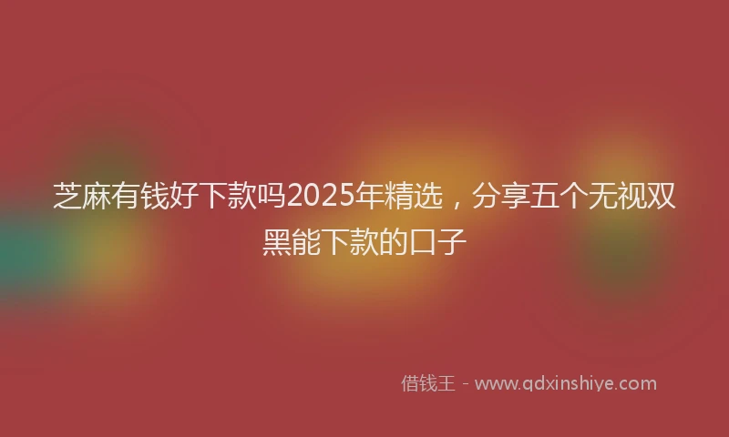 芝麻有钱好下款吗2025年精选，分享五个无视双黑能下款的口子