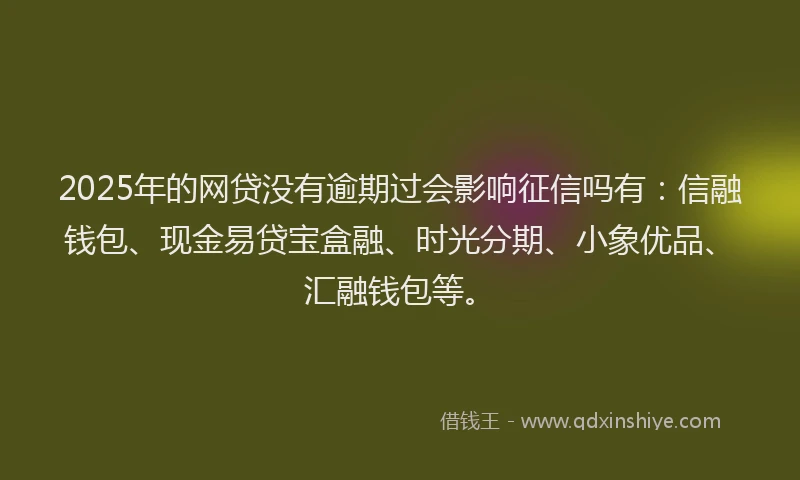 2025年的网贷没有逾期过会影响征信吗有：信融钱包、现金易贷宝盒融、时光分期、小象优品、汇融钱包等。