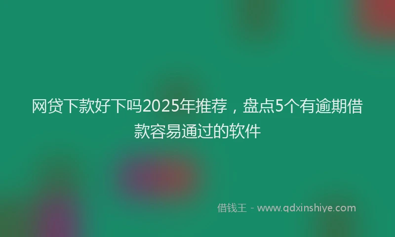 网贷下款好下吗2025年推荐，盘点5个有逾期借款容易通过的软件