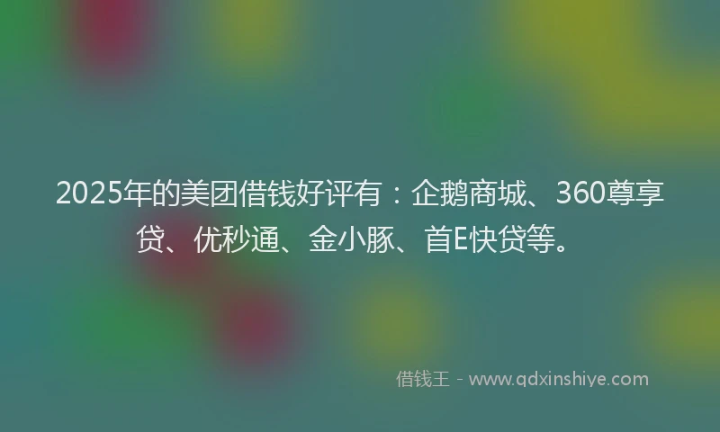 2025年的美团借钱好评有：企鹅商城、360尊享贷、优秒通、金小豚、首E快贷等。