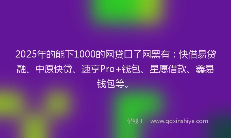 2025年的能下1000的网贷口子网黑有：快借易贷融、中原快贷、速享Pro+钱包、星愿借款、鑫易钱包等。