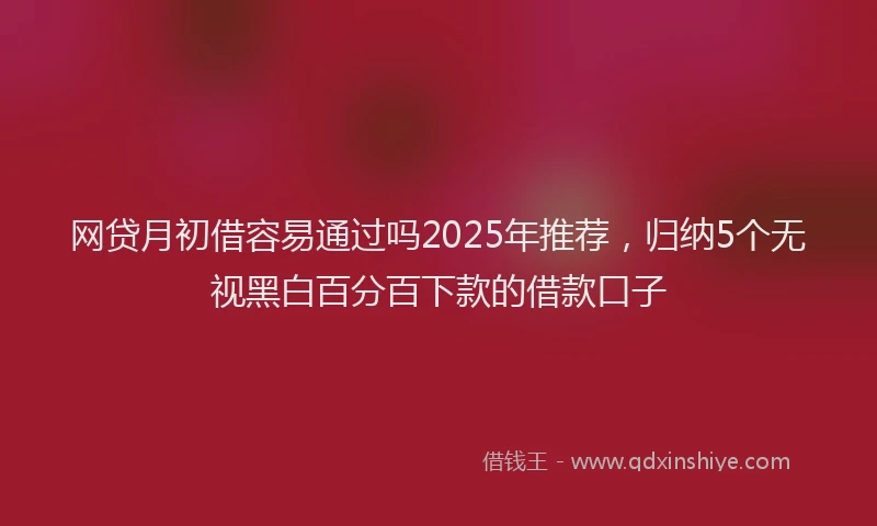 网贷月初借容易通过吗2025年推荐，归纳5个无视黑白百分百下款的借款口子