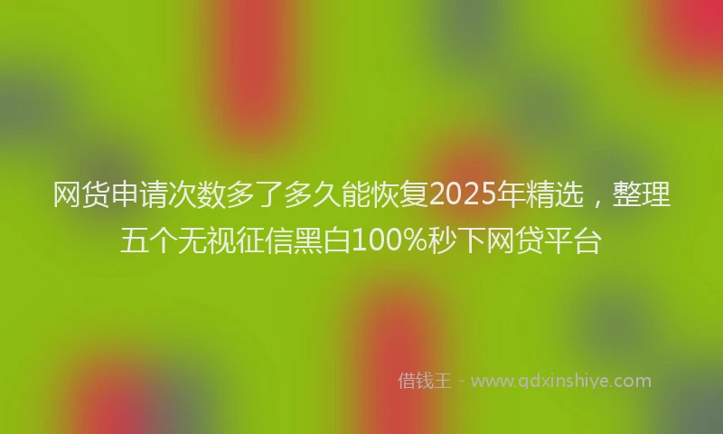 网货申请次数多了多久能恢复2025年精选，整理五个无视征信黑白100%秒下网贷平台