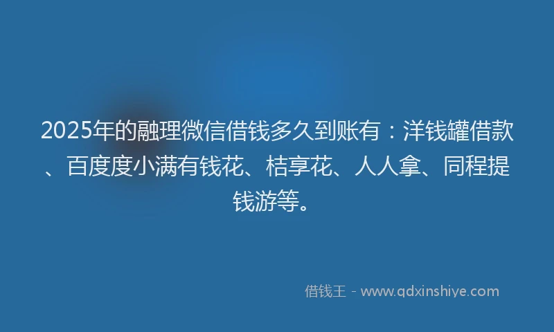 2025年的融理微信借钱多久到账有：洋钱罐借款、百度度小满有钱花、桔享花、人人拿、同程提钱游等。