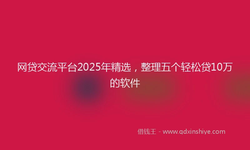 网贷交流平台2025年精选，整理五个轻松贷10万的软件