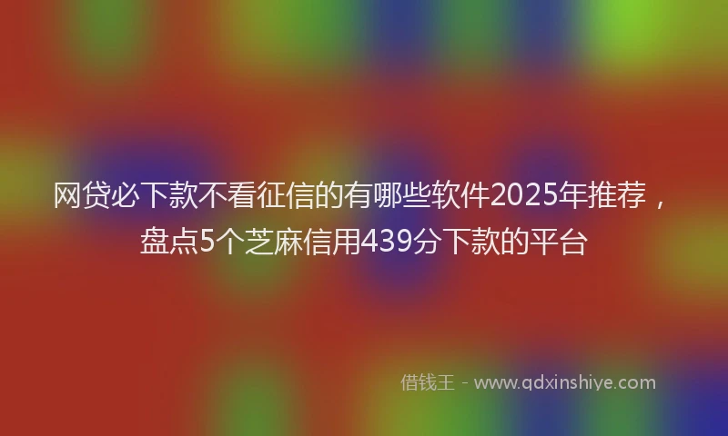 网贷必下款不看征信的有哪些软件2025年推荐，盘点5个芝麻信用439分下款的平台