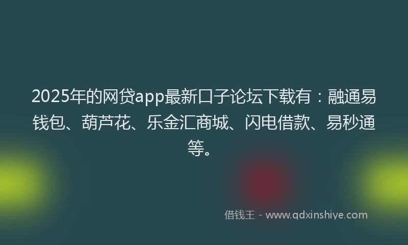 2025年的网贷app最新口子论坛下载有：融通易钱包、葫芦花、乐金汇商城、闪电借款、易秒通等。