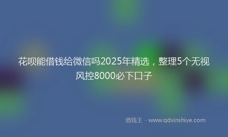 花呗能借钱给微信吗2025年精选，整理5个无视风控8000必下口子