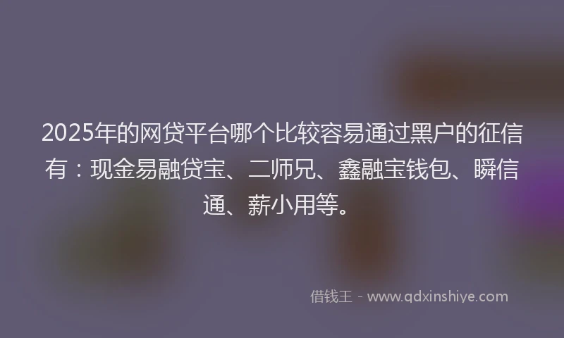 2025年的网贷平台哪个比较容易通过黑户的征信有：现金易融贷宝、二师兄、鑫融宝钱包、瞬信通、薪小用等。