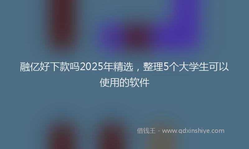 融亿好下款吗2025年精选，整理5个大学生可以使用的软件
