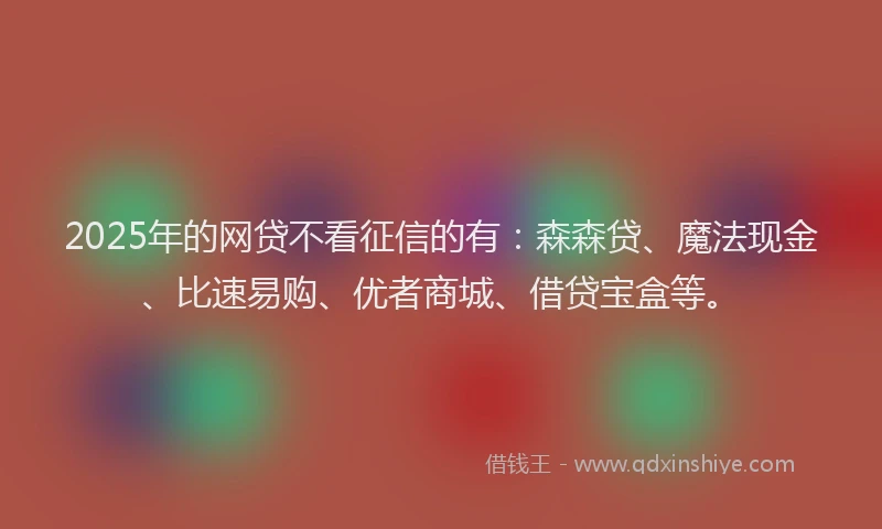 2025年的网贷不看征信的有：森森贷、魔法现金、比速易购、优者商城、借贷宝盒等。