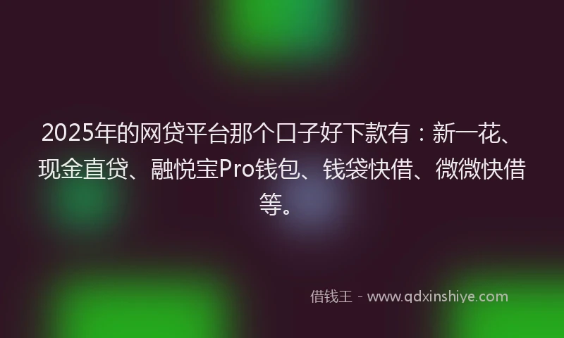 2025年的网贷平台那个口子好下款有：新一花、现金直贷、融悦宝Pro钱包、钱袋快借、微微快借等。