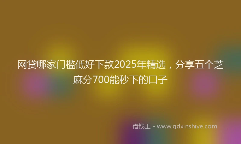 网贷哪家门槛低好下款2025年精选，分享五个芝麻分700能秒下的口子