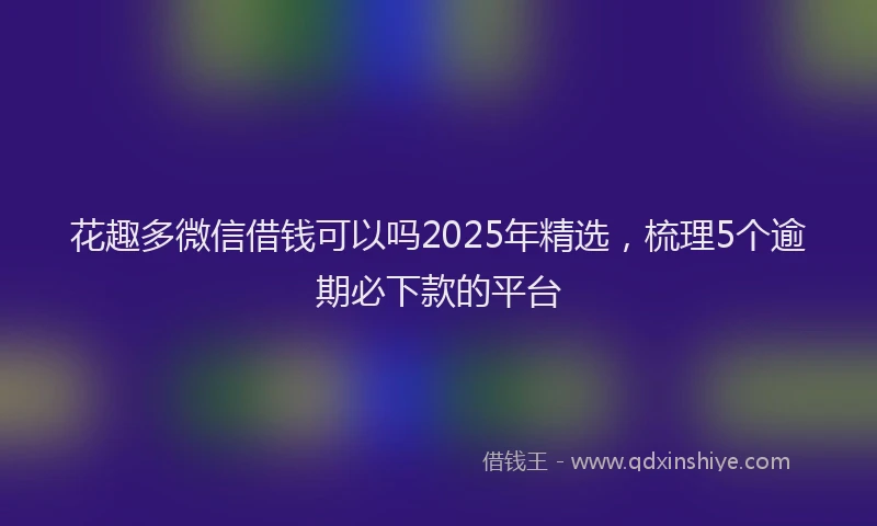 花趣多微信借钱可以吗2025年精选，梳理5个逾期必下款的平台