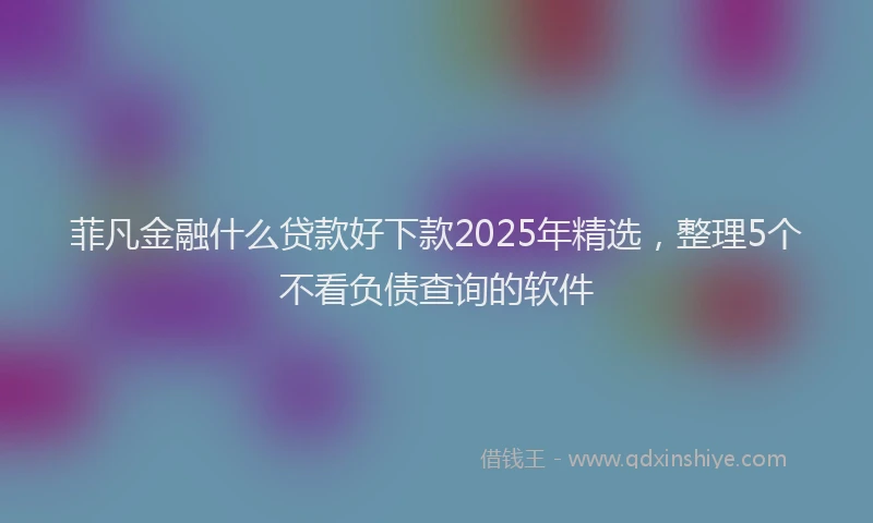 菲凡金融什么贷款好下款2025年精选，整理5个不看负债查询的软件