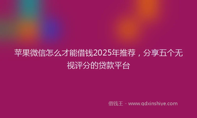 苹果微信怎么才能借钱2025年推荐，分享五个无视评分的贷款平台