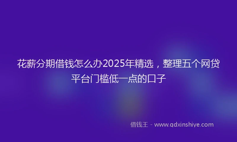 花薪分期借钱怎么办2025年精选，整理五个网贷平台门槛低一点的口子