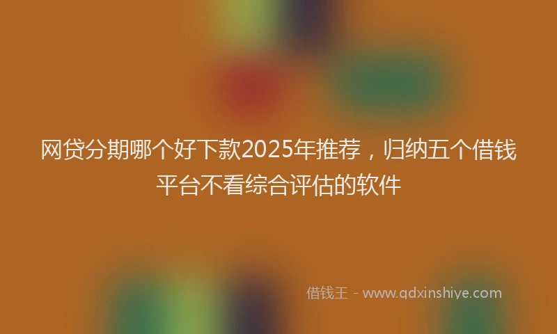 网贷分期哪个好下款2025年推荐，归纳五个借钱平台不看综合评估的软件