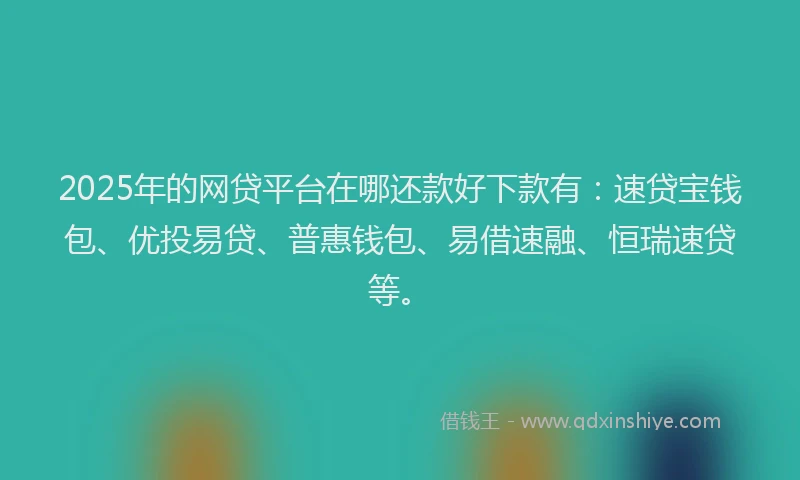 2025年的网贷平台在哪还款好下款有：速贷宝钱包、优投易贷、普惠钱包、易借速融、恒瑞速贷等。