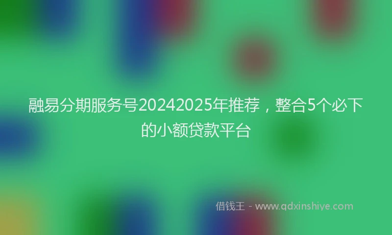 融易分期服务号20242025年推荐，整合5个必下的小额贷款平台