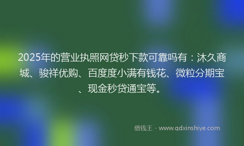 2025年的营业执照网贷秒下款可靠吗有：沐久商城、骏祥优购、百度度小满有钱花、微粒分期宝、现金秒贷通宝等。