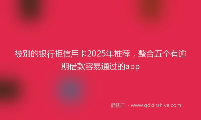 被别的银行拒信用卡2025年推荐，整合五个有逾期借款容易通过的app