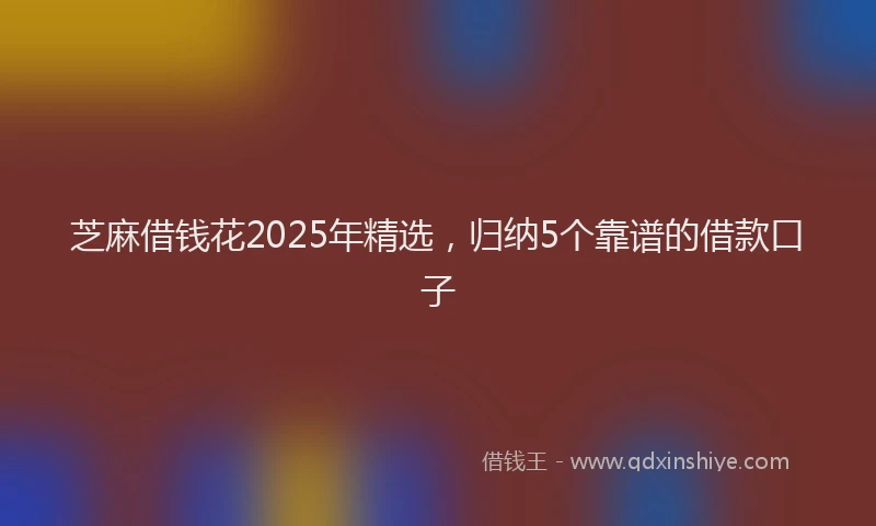 芝麻借钱花2025年精选，归纳5个靠谱的借款口子