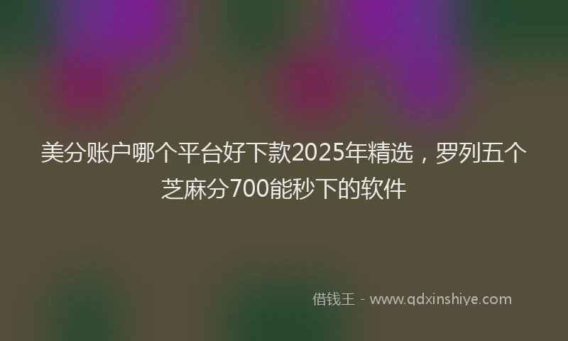 美分账户哪个平台好下款2025年精选，罗列五个芝麻分700能秒下的软件