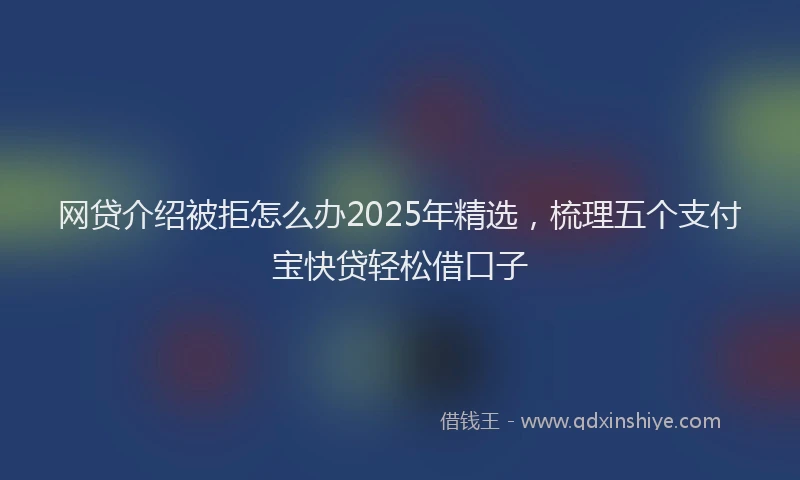 网贷介绍被拒怎么办2025年精选，梳理五个支付宝快贷轻松借口子