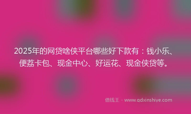 2025年的网贷啥侠平台哪些好下款有：钱小乐、便荔卡包、现金中心、好运花、现金侠贷等。