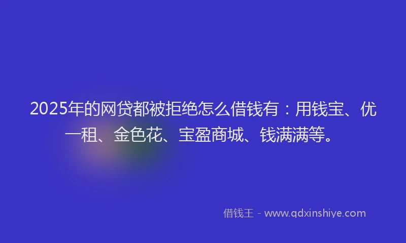 2025年的网贷都被拒绝怎么借钱有：用钱宝、优一租、金色花、宝盈商城、钱满满等。