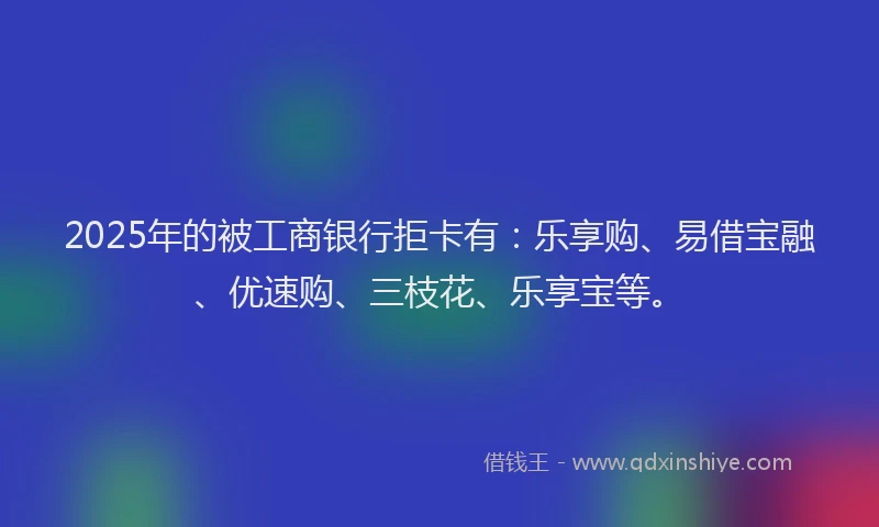 2025年的被工商银行拒卡有：乐享购、易借宝融、优速购、三枝花、乐享宝等。