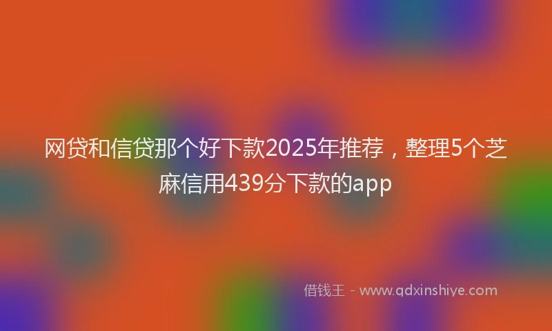 网贷和信贷那个好下款2025年推荐，整理5个芝麻信用439分下款的app