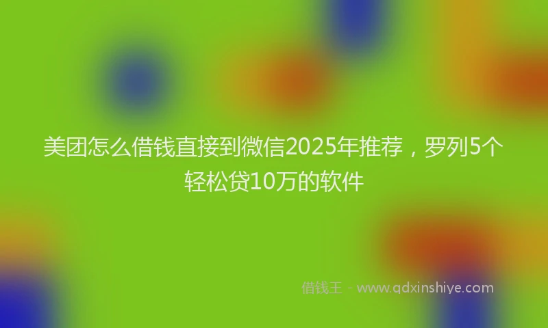 美团怎么借钱直接到微信2025年推荐，罗列5个轻松贷10万的软件