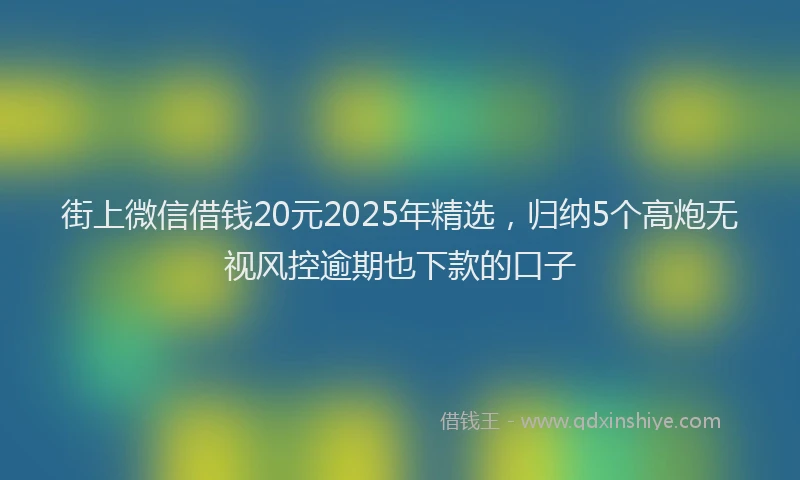 街上微信借钱20元2025年精选，归纳5个高炮无视风控逾期也下款的口子