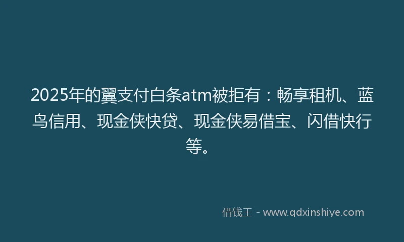 2025年的翼支付白条atm被拒有：畅享租机、蓝鸟信用、现金侠快贷、现金侠易借宝、闪借快行等。