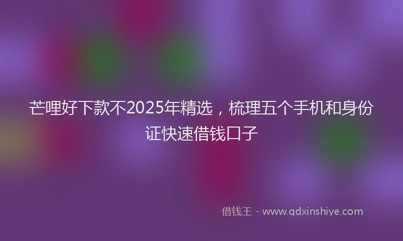 芒哩好下款不2025年精选，梳理五个手机和身份证快速借钱口子