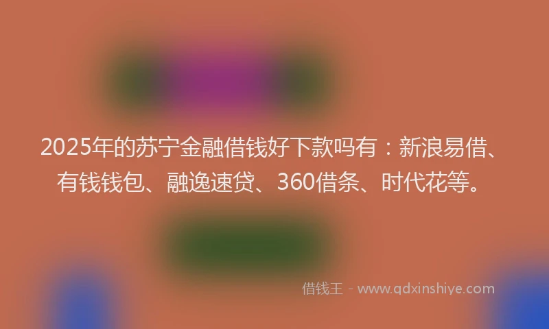2025年的苏宁金融借钱好下款吗有：新浪易借、有钱钱包、融逸速贷、360借条、时代花等。