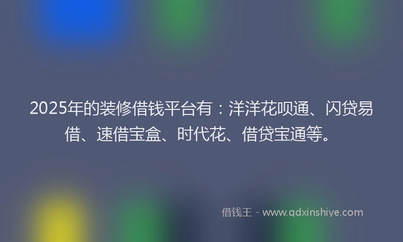 2025年的装修借钱平台有：洋洋花呗通、闪贷易借、速借宝盒、时代花、借贷宝通等。