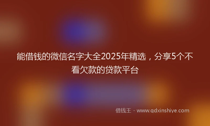 能借钱的微信名字大全2025年精选，分享5个不看欠款的贷款平台