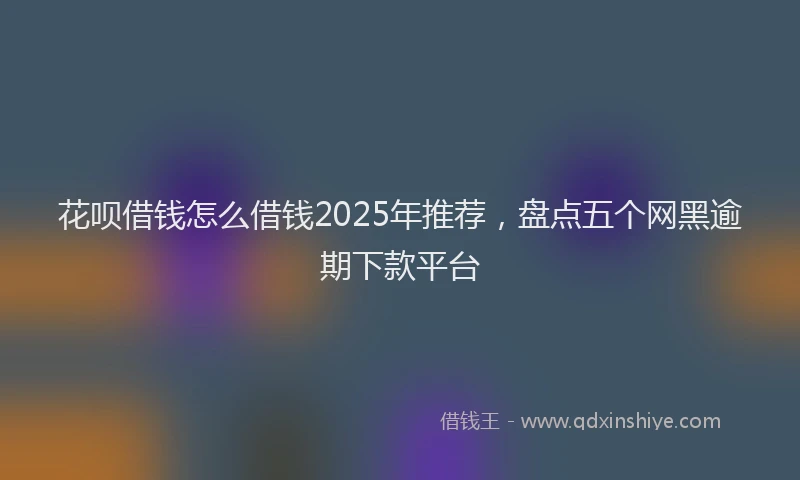 花呗借钱怎么借钱2025年推荐，盘点五个网黑逾期下款平台