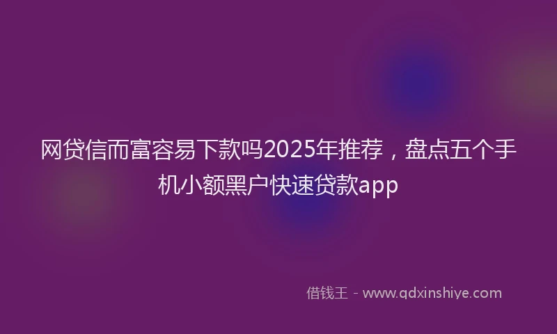 网贷信而富容易下款吗2025年推荐，盘点五个手机小额黑户快速贷款app