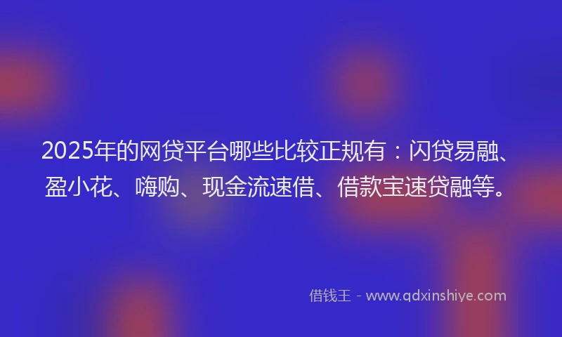 2025年的网贷平台哪些比较正规有：闪贷易融、盈小花、嗨购、现金流速借、借款宝速贷融等。