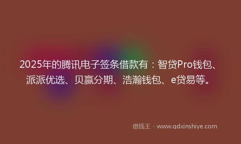 2025年的腾讯电子签条借款有：智贷Pro钱包、派派优选、贝赢分期、浩瀚钱包、e贷易等。