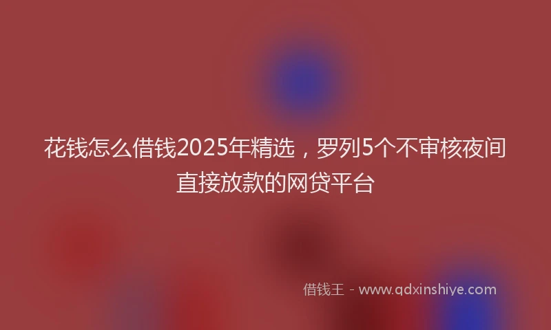 花钱怎么借钱2025年精选，罗列5个不审核夜间直接放款的网贷平台