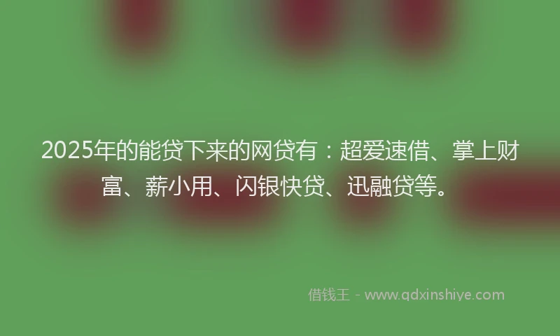 2025年的能贷下来的网贷有：超爱速借、掌上财富、薪小用、闪银快贷、迅融贷等。
