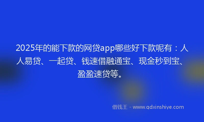 2025年的能下款的网贷app哪些好下款呢有：人人易贷、一起贷、钱速借融通宝、现金秒到宝、盈盈速贷等。